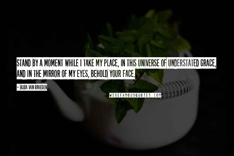 Alida Van Braeden Quotes: Stand by a moment while I take my place, in this universe of understated grace, and in the mirror of my eyes, behold your face.