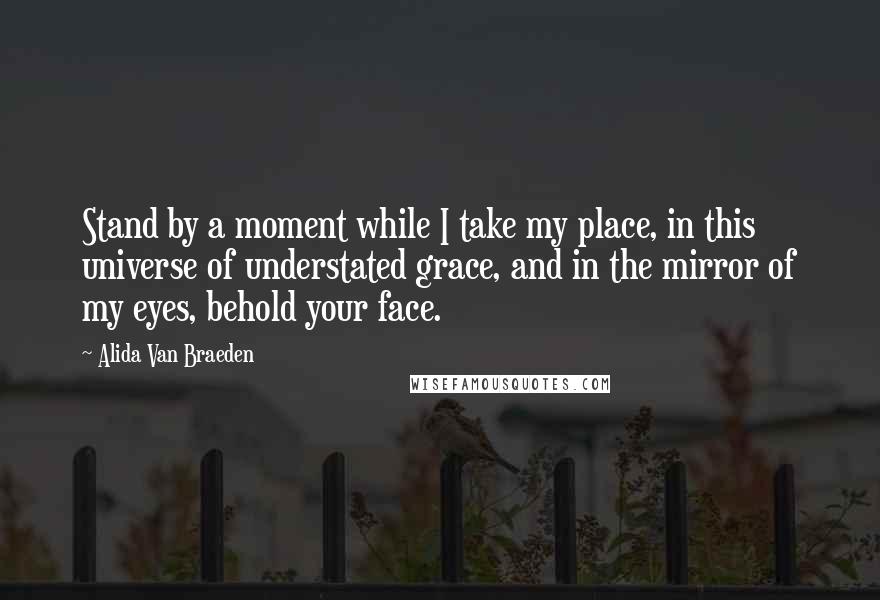 Alida Van Braeden Quotes: Stand by a moment while I take my place, in this universe of understated grace, and in the mirror of my eyes, behold your face.