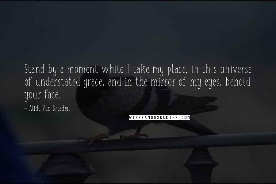 Alida Van Braeden Quotes: Stand by a moment while I take my place, in this universe of understated grace, and in the mirror of my eyes, behold your face.