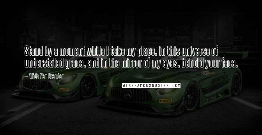 Alida Van Braeden Quotes: Stand by a moment while I take my place, in this universe of understated grace, and in the mirror of my eyes, behold your face.