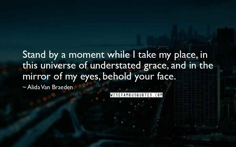 Alida Van Braeden Quotes: Stand by a moment while I take my place, in this universe of understated grace, and in the mirror of my eyes, behold your face.