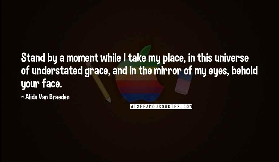 Alida Van Braeden Quotes: Stand by a moment while I take my place, in this universe of understated grace, and in the mirror of my eyes, behold your face.