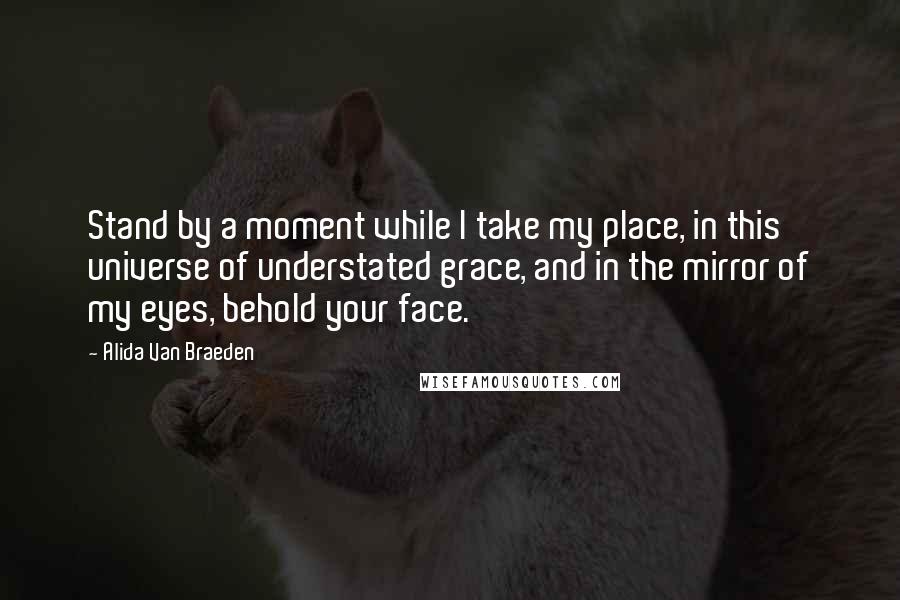 Alida Van Braeden Quotes: Stand by a moment while I take my place, in this universe of understated grace, and in the mirror of my eyes, behold your face.
