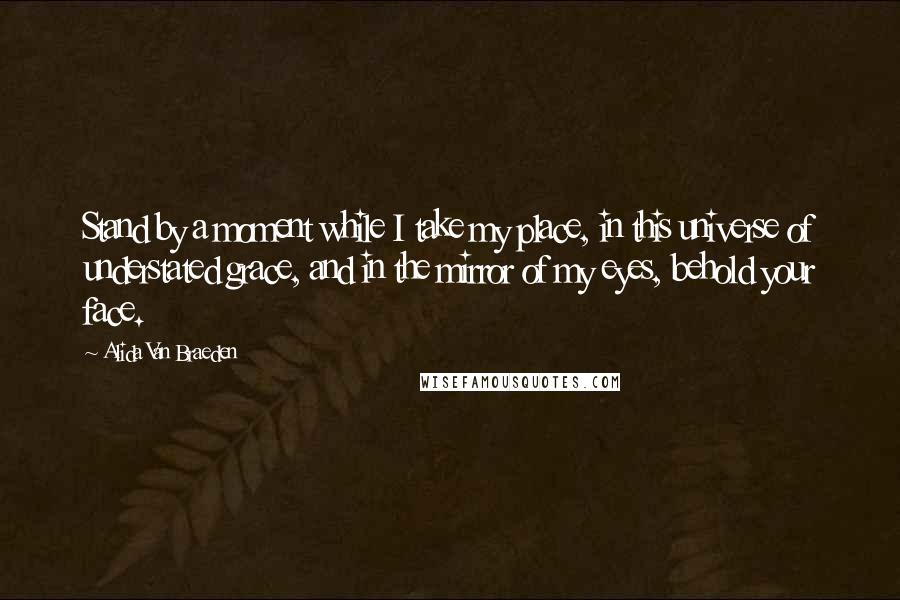 Alida Van Braeden Quotes: Stand by a moment while I take my place, in this universe of understated grace, and in the mirror of my eyes, behold your face.