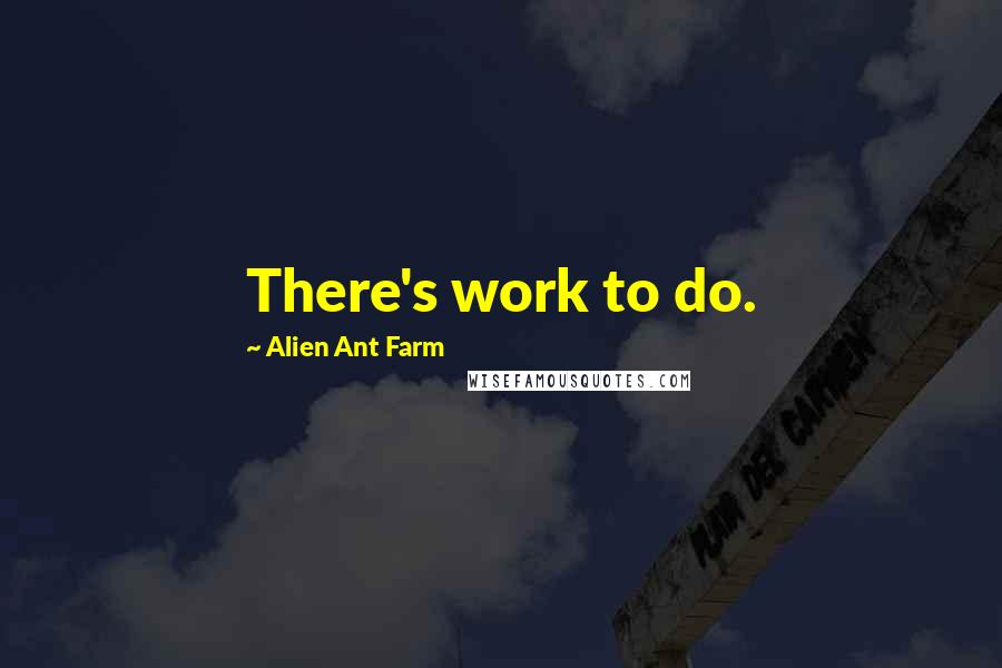 Alien Ant Farm Quotes: There's work to do.