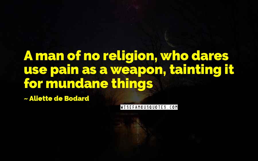 Aliette De Bodard Quotes: A man of no religion, who dares use pain as a weapon, tainting it for mundane things