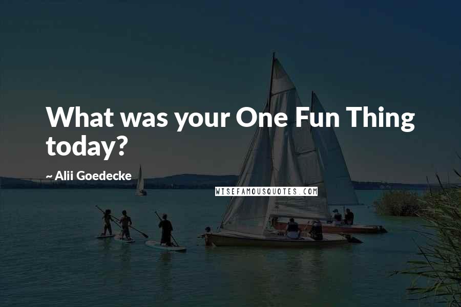 Alii Goedecke Quotes: What was your One Fun Thing today?