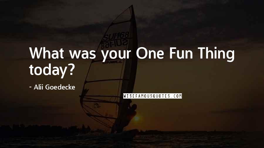 Alii Goedecke Quotes: What was your One Fun Thing today?