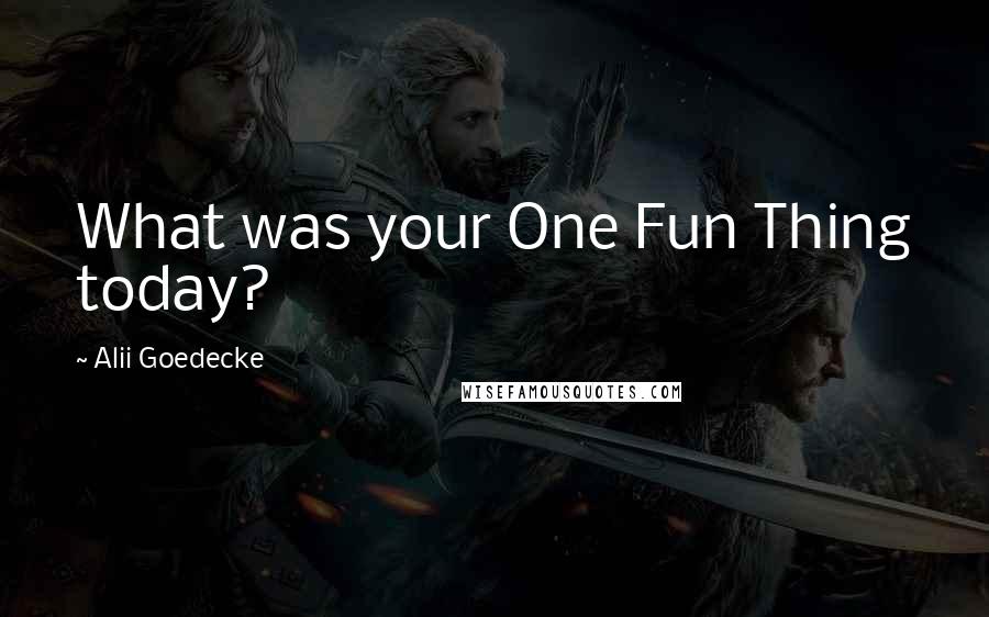 Alii Goedecke Quotes: What was your One Fun Thing today?