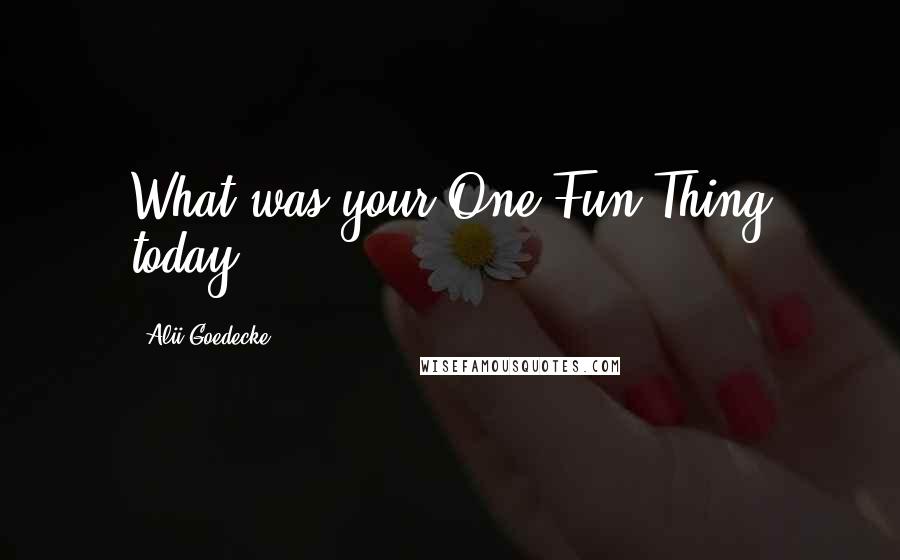 Alii Goedecke Quotes: What was your One Fun Thing today?