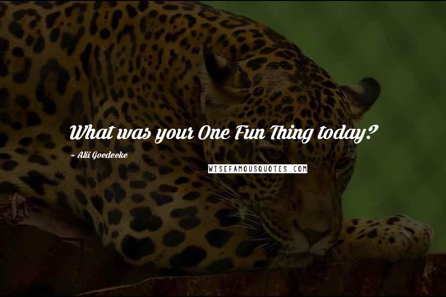 Alii Goedecke Quotes: What was your One Fun Thing today?