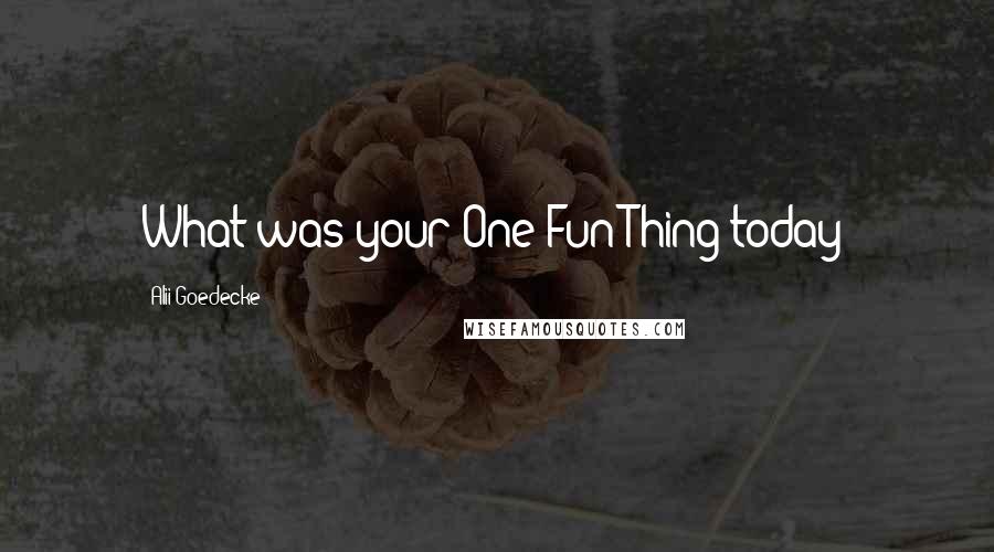 Alii Goedecke Quotes: What was your One Fun Thing today?