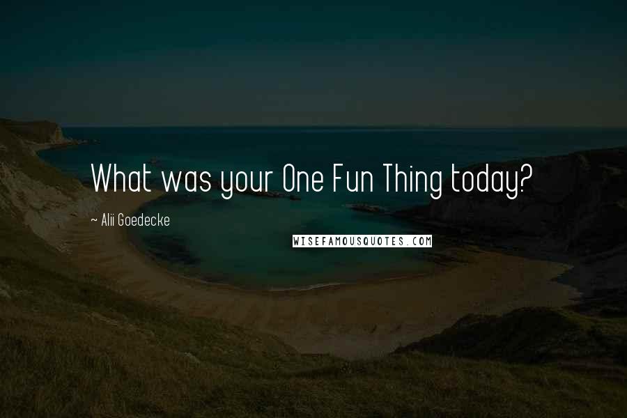 Alii Goedecke Quotes: What was your One Fun Thing today?