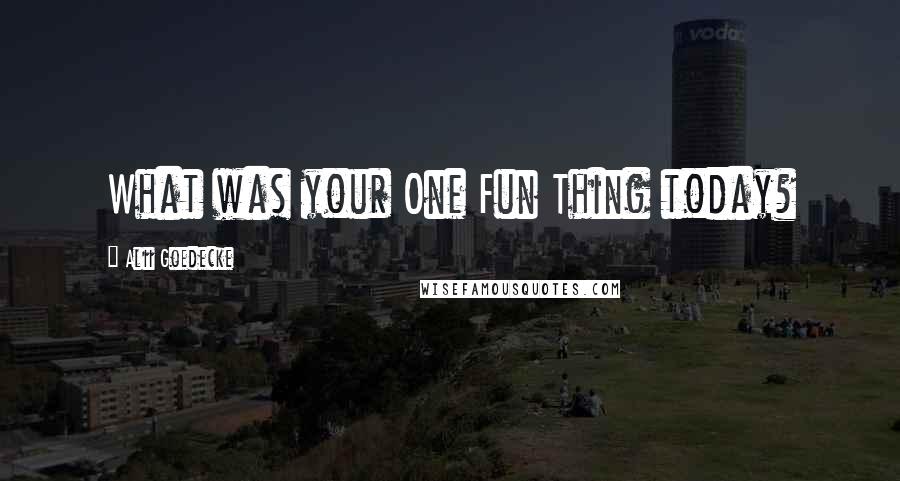 Alii Goedecke Quotes: What was your One Fun Thing today?