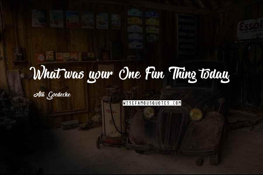 Alii Goedecke Quotes: What was your One Fun Thing today?