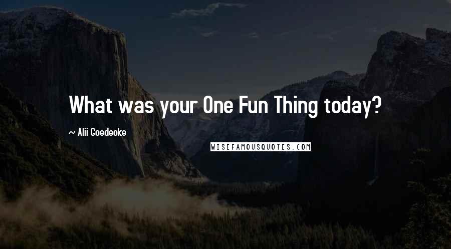 Alii Goedecke Quotes: What was your One Fun Thing today?