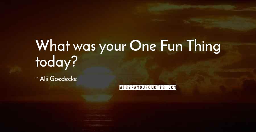 Alii Goedecke Quotes: What was your One Fun Thing today?