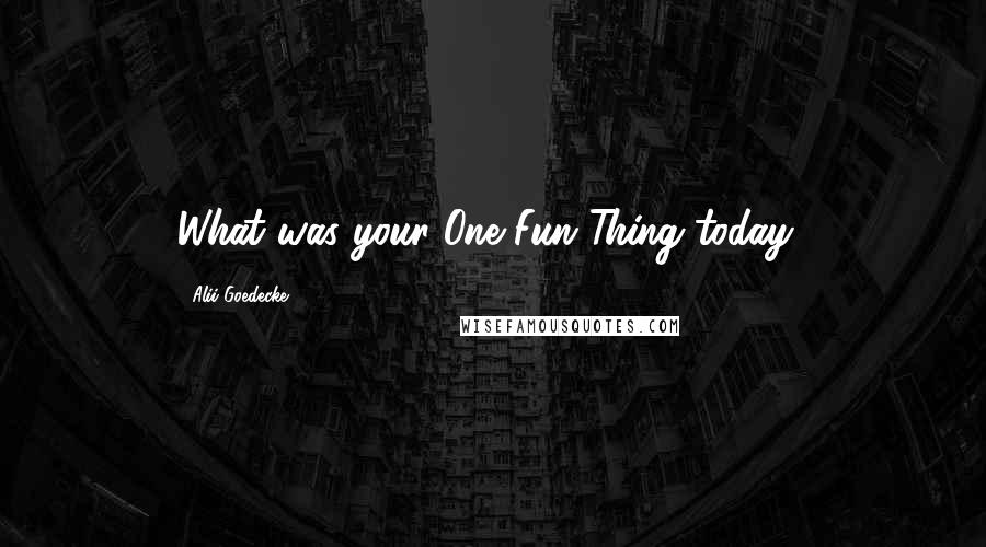 Alii Goedecke Quotes: What was your One Fun Thing today?