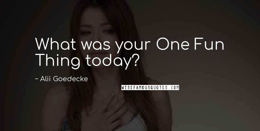 Alii Goedecke Quotes: What was your One Fun Thing today?