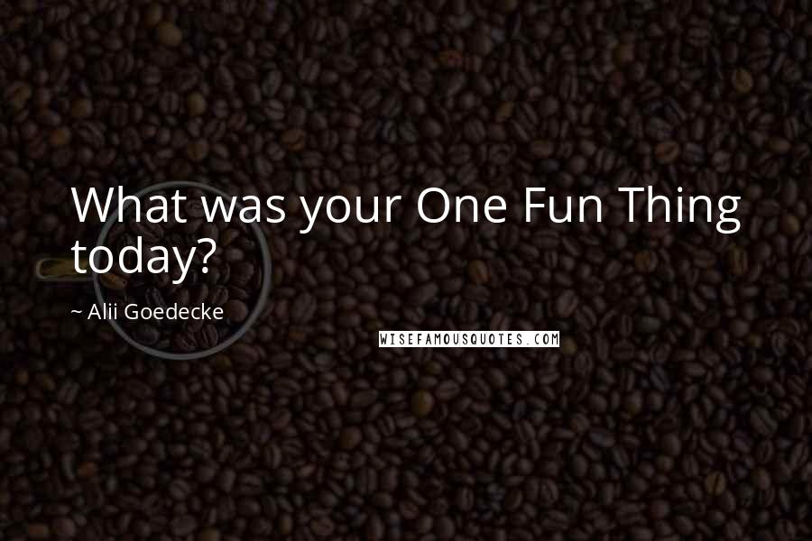 Alii Goedecke Quotes: What was your One Fun Thing today?