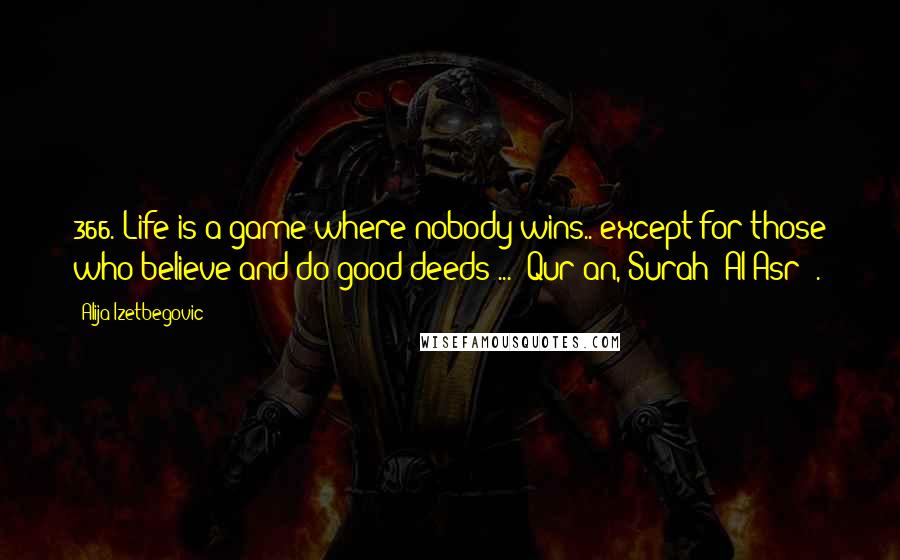 Alija Izetbegovic Quotes: 366. Life is a game where nobody wins.. except for those who believe and do good deeds ... (Qur'an, Surah "Al Asr").