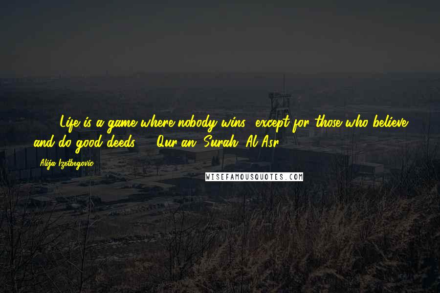 Alija Izetbegovic Quotes: 366. Life is a game where nobody wins.. except for those who believe and do good deeds ... (Qur'an, Surah "Al Asr").