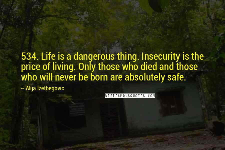 Alija Izetbegovic Quotes: 534. Life is a dangerous thing. Insecurity is the price of living. Only those who died and those who will never be born are absolutely safe.