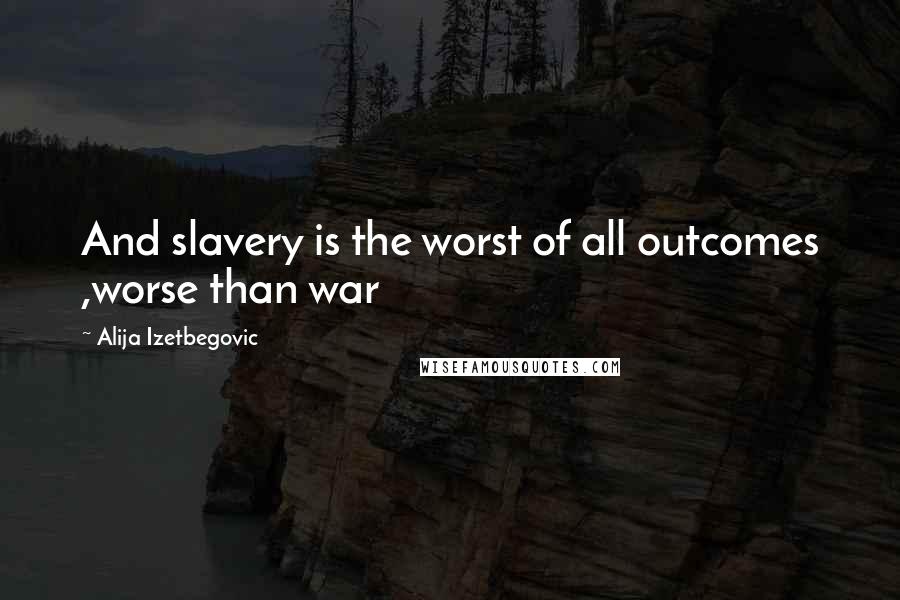 Alija Izetbegovic Quotes: And slavery is the worst of all outcomes ,worse than war