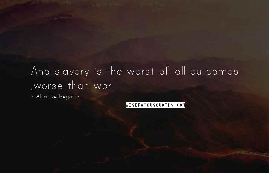 Alija Izetbegovic Quotes: And slavery is the worst of all outcomes ,worse than war