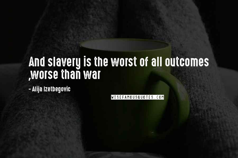 Alija Izetbegovic Quotes: And slavery is the worst of all outcomes ,worse than war