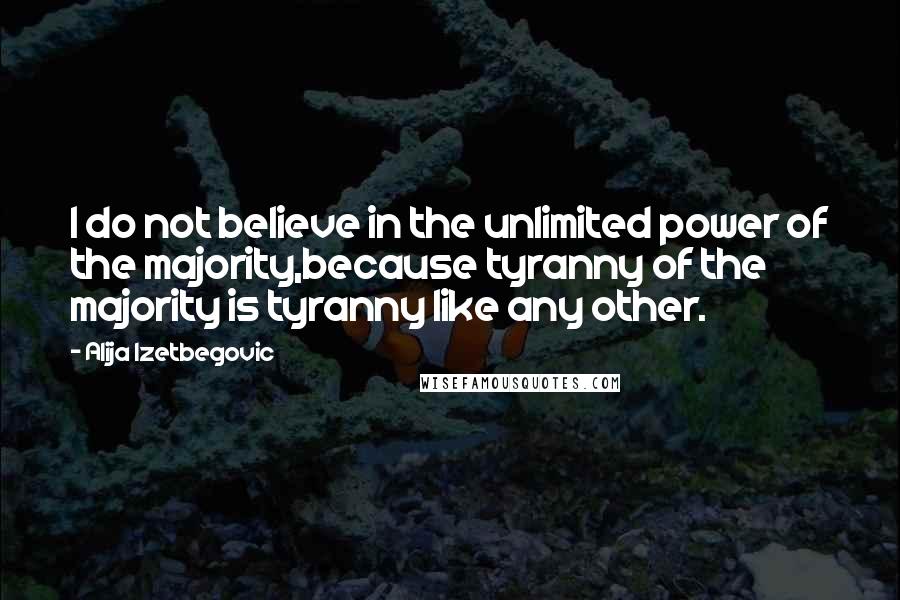 Alija Izetbegovic Quotes: I do not believe in the unlimited power of the majority,because tyranny of the majority is tyranny like any other.