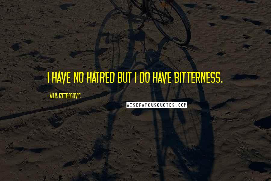 Alija Izetbegovic Quotes: I have no hatred but I do have bitterness.