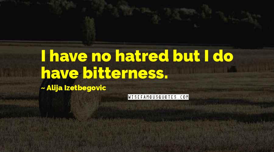 Alija Izetbegovic Quotes: I have no hatred but I do have bitterness.