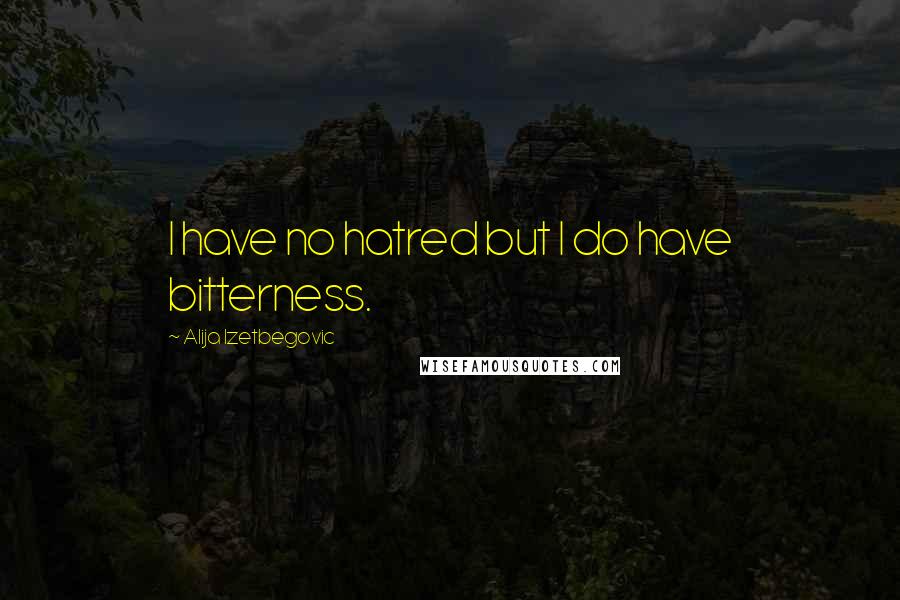 Alija Izetbegovic Quotes: I have no hatred but I do have bitterness.