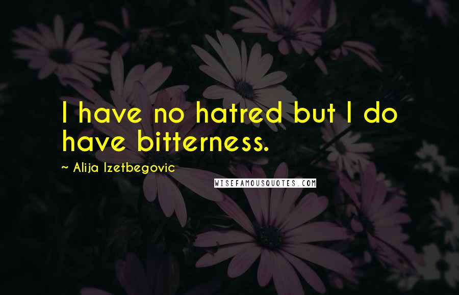 Alija Izetbegovic Quotes: I have no hatred but I do have bitterness.