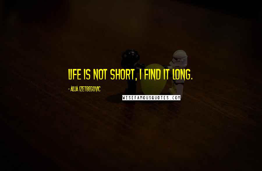 Alija Izetbegovic Quotes: Life is not short, I find it long.