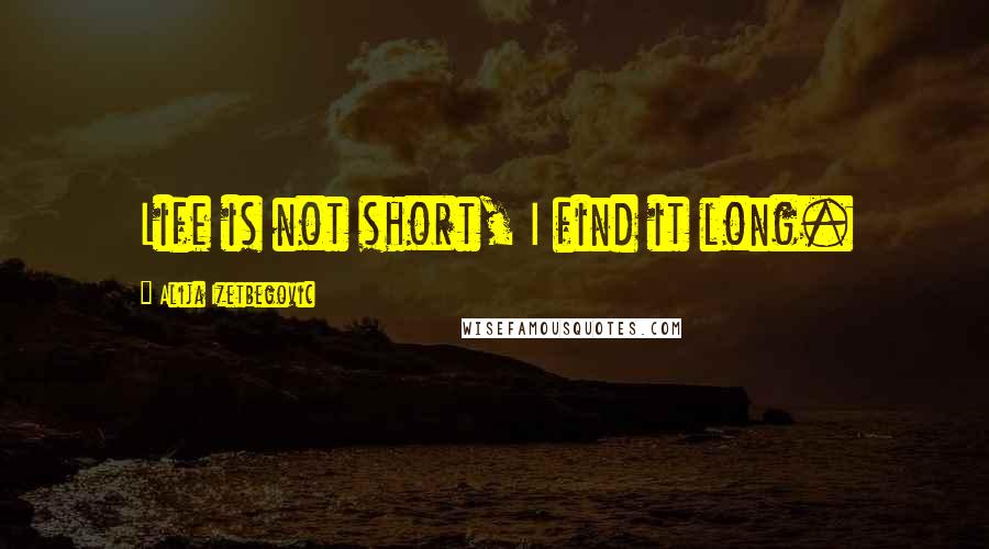 Alija Izetbegovic Quotes: Life is not short, I find it long.