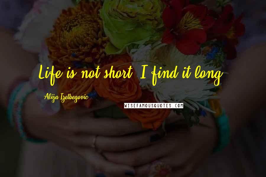 Alija Izetbegovic Quotes: Life is not short, I find it long.