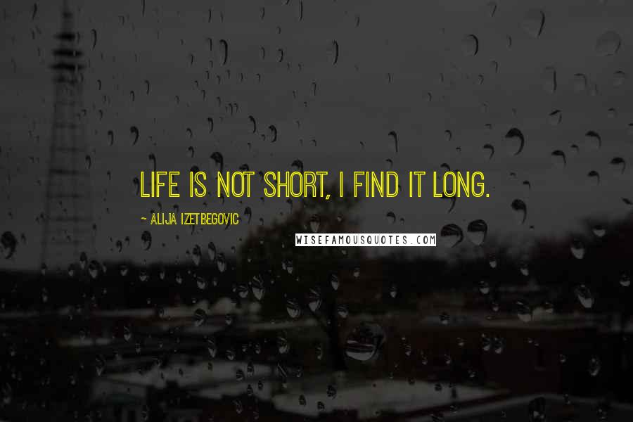 Alija Izetbegovic Quotes: Life is not short, I find it long.