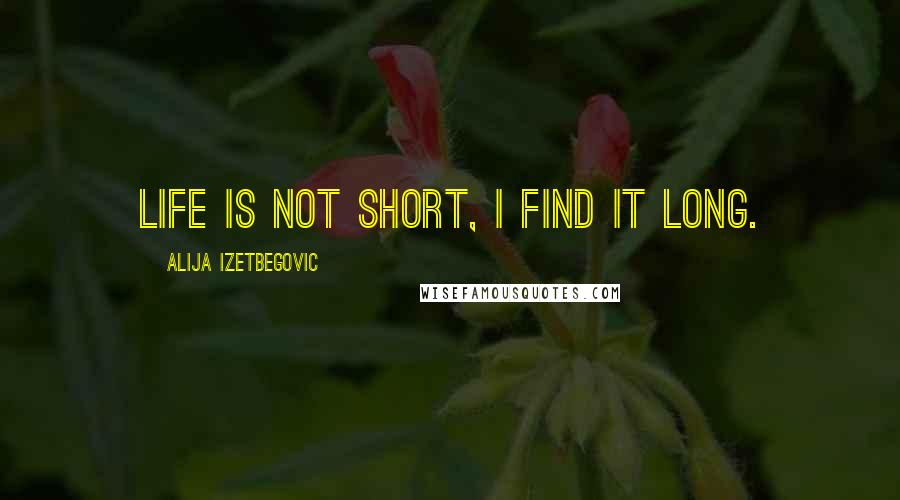 Alija Izetbegovic Quotes: Life is not short, I find it long.