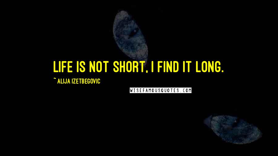 Alija Izetbegovic Quotes: Life is not short, I find it long.