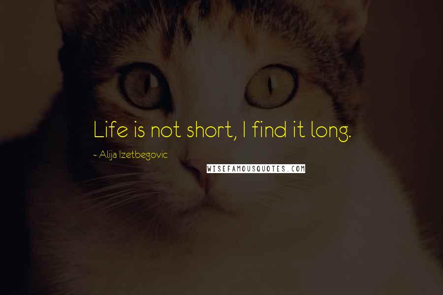 Alija Izetbegovic Quotes: Life is not short, I find it long.