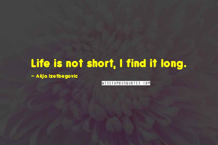 Alija Izetbegovic Quotes: Life is not short, I find it long.