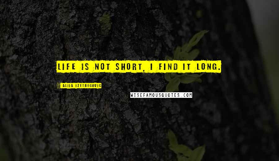 Alija Izetbegovic Quotes: Life is not short, I find it long.