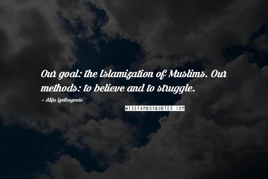 Alija Izetbegovic Quotes: Our goal: the Islamization of Muslims. Our methods: to believe and to struggle.