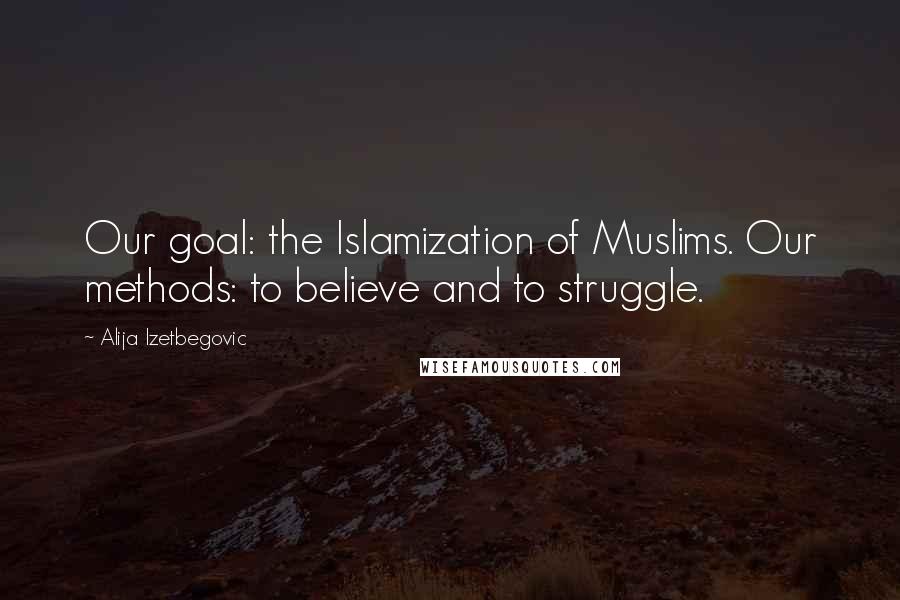 Alija Izetbegovic Quotes: Our goal: the Islamization of Muslims. Our methods: to believe and to struggle.