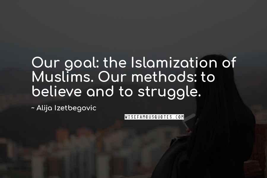 Alija Izetbegovic Quotes: Our goal: the Islamization of Muslims. Our methods: to believe and to struggle.