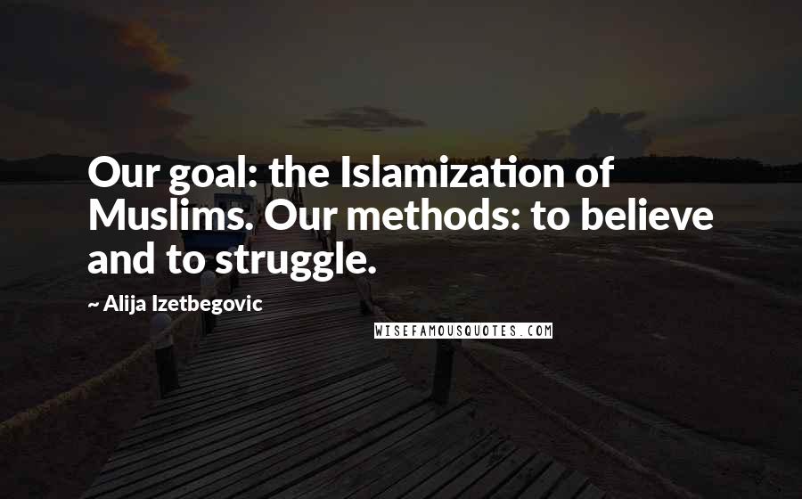 Alija Izetbegovic Quotes: Our goal: the Islamization of Muslims. Our methods: to believe and to struggle.