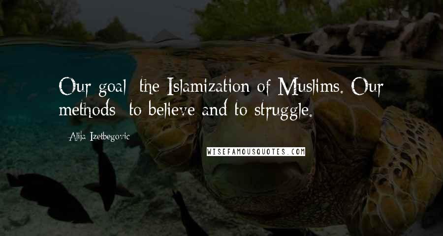 Alija Izetbegovic Quotes: Our goal: the Islamization of Muslims. Our methods: to believe and to struggle.