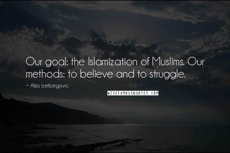 Alija Izetbegovic Quotes: Our goal: the Islamization of Muslims. Our methods: to believe and to struggle.